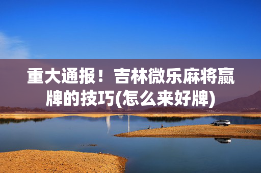 重大通报！吉林微乐麻将赢牌的技巧(怎么来好牌)