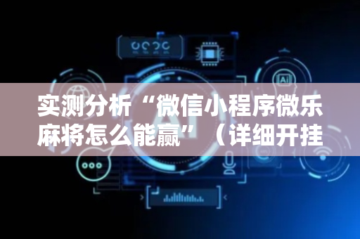 实测分析“微信小程序微乐麻将怎么能赢”（详细开挂教程）-哔哩哔哩