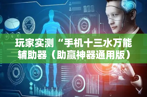 玩家实测“手机十三水万能辅助器（助赢神器通用版）