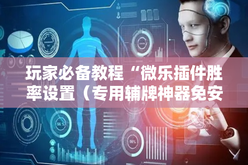 玩家必备教程“微乐插件胜率设置（专用辅牌神器免安装）