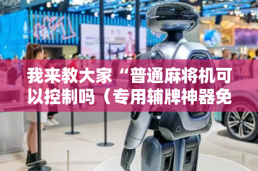 我来教大家“普通麻将机可以控制吗（专用辅牌神器免安装）