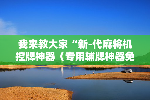 我来教大家“新-代麻将机控牌神器（专用辅牌神器免安装）