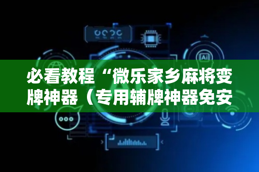必看教程“微乐家乡麻将变牌神器（专用辅牌神器免安装）