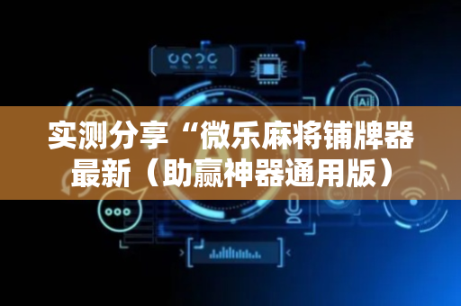 实测分享“微乐麻将铺牌器最新（助赢神器通用版）