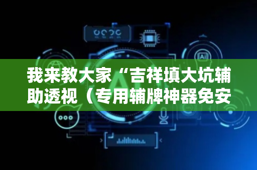 我来教大家“吉祥填大坑辅助透视（专用辅牌神器免安装）