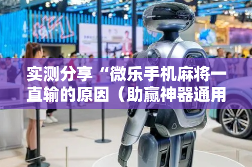 实测分享“微乐手机麻将一直输的原因（助赢神器通用版）