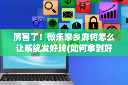 厉害了！微乐家乡麻将怎么让系统发好牌(如何拿到好牌)