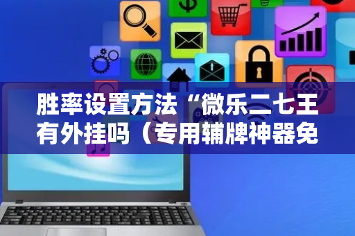 胜率设置方法“微乐二七王有外挂吗（专用辅牌神器免安装）