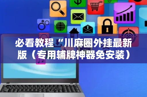 必看教程“川麻圈外挂最新版（专用辅牌神器免安装）