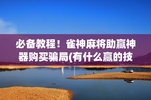 必备教程！雀神麻将助赢神器购买骗局(有什么赢的技巧)
