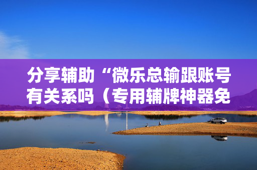分享辅助“微乐总输跟账号有关系吗（专用辅牌神器免安装）