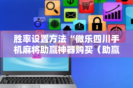 胜率设置方法“微乐四川手机麻将助赢神器购买（助赢神器通用版）