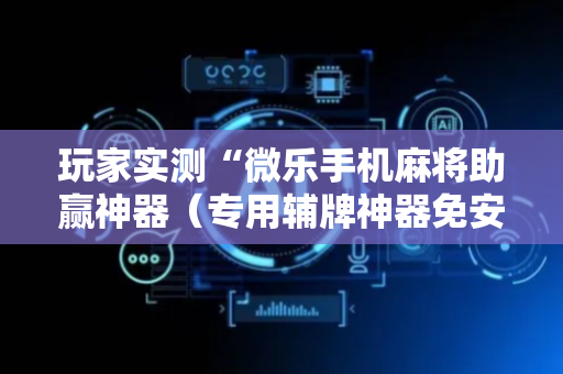 玩家实测“微乐手机麻将助赢神器（专用辅牌神器免安装）