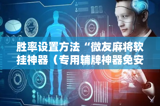 胜率设置方法“微友麻将软挂神器（专用辅牌神器免安装）