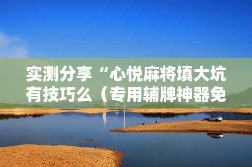 实测分享“心悦麻将填大坑有技巧么（专用辅牌神器免安装）
