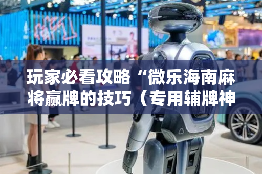 玩家必看攻略“微乐海南麻将赢牌的技巧（专用辅牌神器免安装）