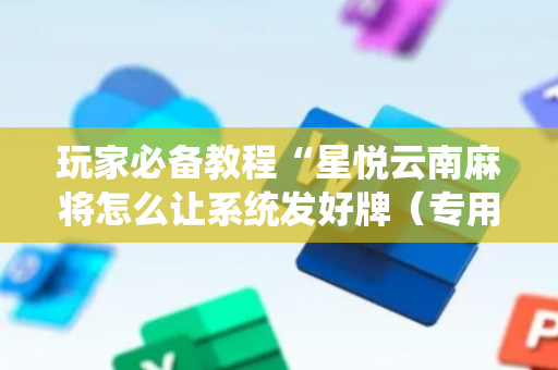 玩家必备教程“星悦云南麻将怎么让系统发好牌（专用辅牌神器免安装）