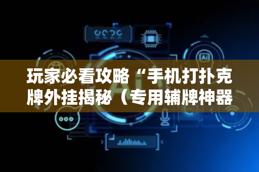 玩家必看攻略“手机打扑克牌外挂揭秘（专用辅牌神器免安装）