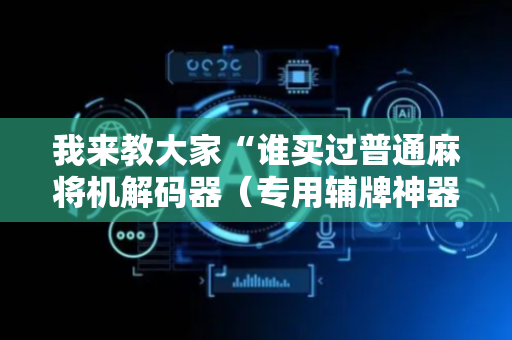 我来教大家“谁买过普通麻将机解码器（专用辅牌神器免安装）
