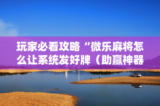 玩家必看攻略“微乐麻将怎么让系统发好牌（助赢神器通用版）