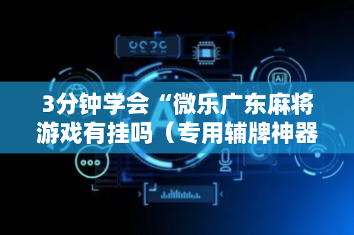3分钟学会“微乐广东麻将游戏有挂吗（专用辅牌神器免安装）