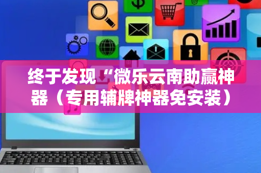终于发现“微乐云南助赢神器（专用辅牌神器免安装）