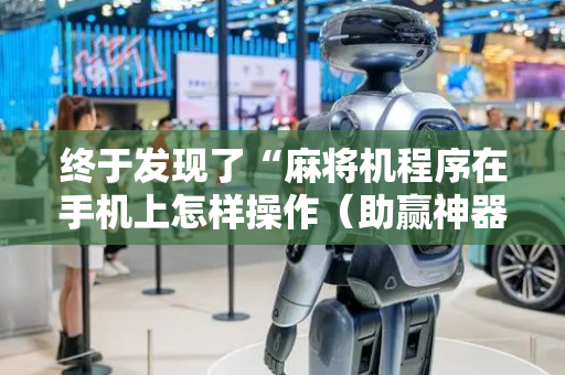 终于发现了“麻将机程序在手机上怎样操作（助赢神器通用版）