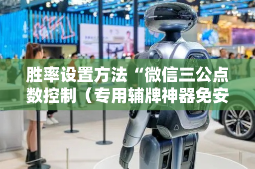 胜率设置方法“微信三公点数控制（专用辅牌神器免安装）