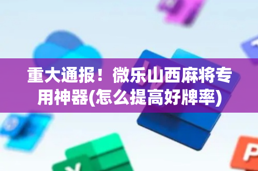 重大通报！微乐山西麻将专用神器(怎么提高好牌率)