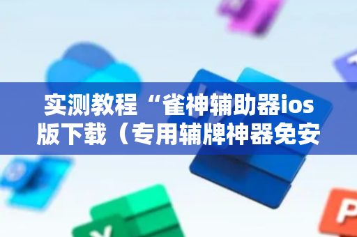 实测教程“雀神辅助器ios版下载（专用辅牌神器免安装）