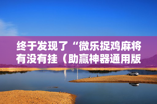 终于发现了“微乐捉鸡麻将有没有挂（助赢神器通用版）