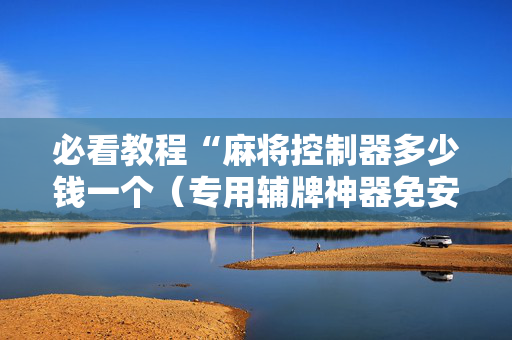 必看教程“麻将控制器多少钱一个（专用辅牌神器免安装）