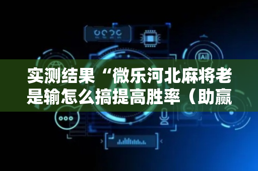 实测结果“微乐河北麻将老是输怎么搞提高胜率（助赢神器通用版）