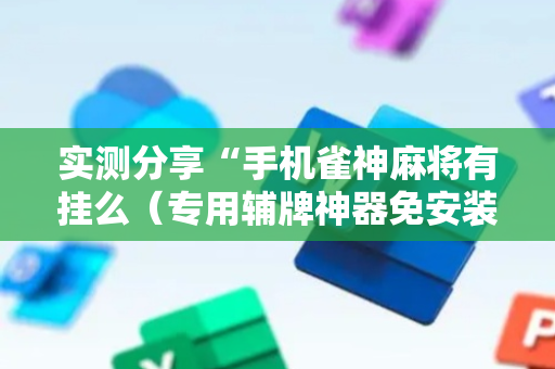 实测分享“手机雀神麻将有挂么（专用辅牌神器免安装）