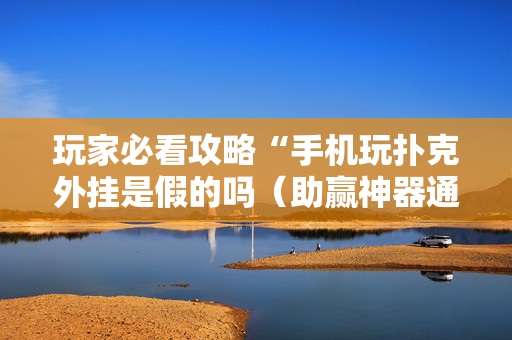 玩家必看攻略“手机玩扑克外挂是假的吗（助赢神器通用版）