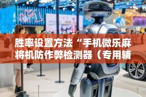 胜率设置方法“手机微乐麻将机防作弊检测器（专用辅牌神器免安装）
