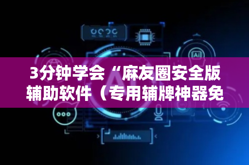 3分钟学会“麻友圈安全版辅助软件（专用辅牌神器免安装）