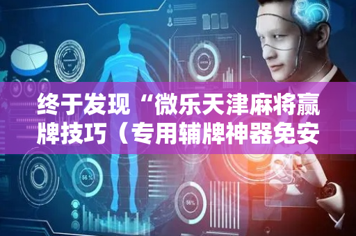 终于发现“微乐天津麻将赢牌技巧（专用辅牌神器免安装）