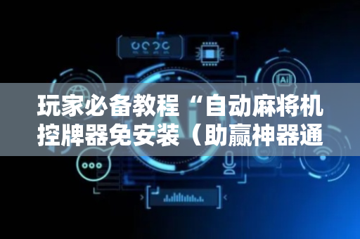 玩家必备教程“自动麻将机控牌器免安装（助赢神器通用版）
