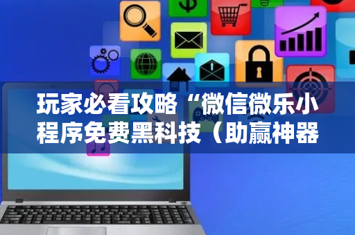 玩家必看攻略“微信微乐小程序免费黑科技（助赢神器通用版）