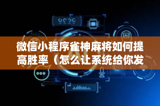 微信小程序雀神麻将如何提高胜率（怎么让系统给你发好牌）
