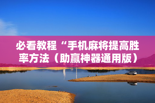 必看教程“手机麻将提高胜率方法（助赢神器通用版）