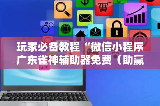 玩家必备教程“微信小程序广东雀神辅助器免费（助赢神器通用版）