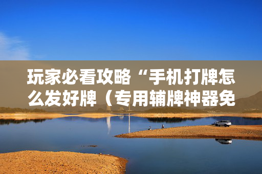 玩家必看攻略“手机打牌怎么发好牌（专用辅牌神器免安装）