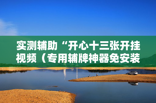 实测辅助“开心十三张开挂视频（专用辅牌神器免安装）