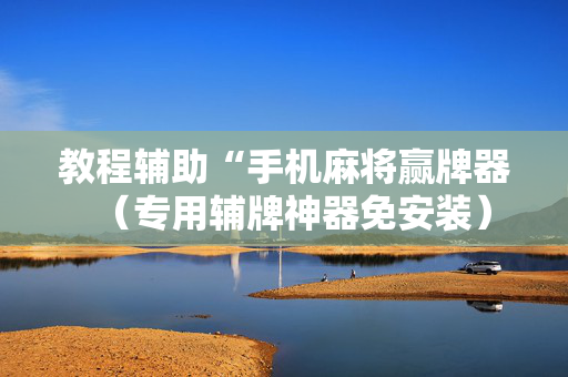 教程辅助“手机麻将赢牌器（专用辅牌神器免安装）
