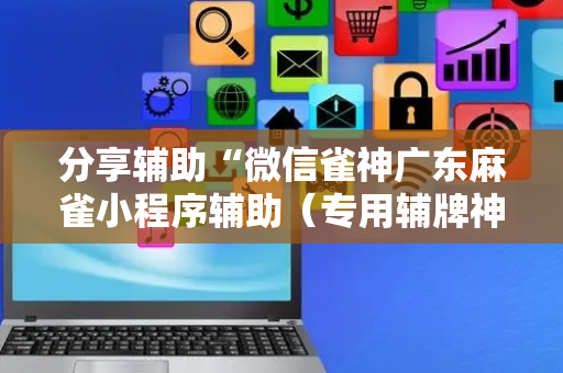 分享辅助“微信雀神广东麻雀小程序辅助（专用辅牌神器免安装）