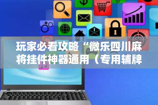 玩家必看攻略“微乐四川麻将挂件神器通用（专用辅牌神器免安装）