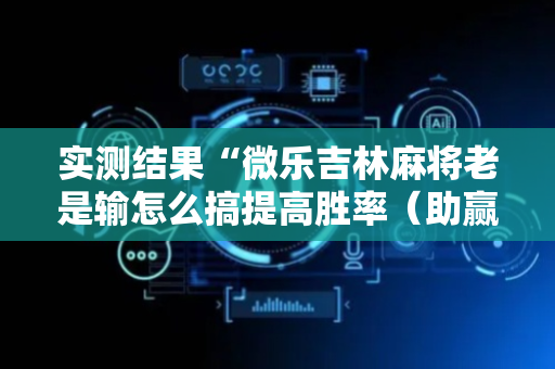 实测结果“微乐吉林麻将老是输怎么搞提高胜率（助赢神器通用版）