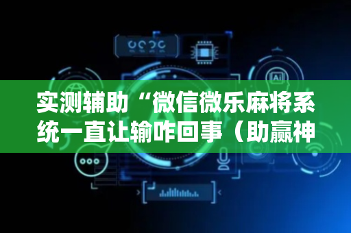 实测辅助“微信微乐麻将系统一直让输咋回事（助赢神器通用版）